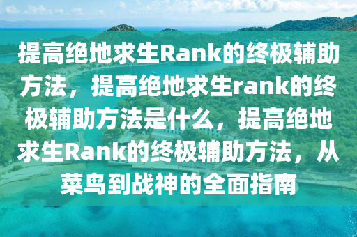 提高绝地求生Rank的终极辅助方法，提高绝地求生rank的终极辅助方法是什么，提高绝地求生Rank的终极辅助方法，从菜鸟到战神的全面指南
