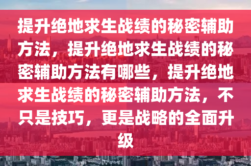 提升绝地求生战绩的秘密辅助方法，提升绝地求生战绩的秘密辅助方法有哪些，提升绝地求生战绩的秘密辅助方法，不只是技巧，更是战略的全面升级