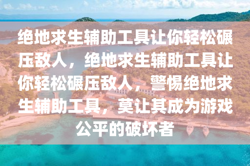 绝地求生辅助工具让你轻松碾压敌人，绝地求生辅助工具让你轻松碾压敌人，警惕绝地求生辅助工具，莫让其成为游戏公平的破坏者