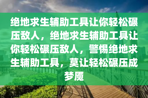 绝地求生辅助工具让你轻松碾压敌人，绝地求生辅助工具让你轻松碾压敌人，警惕绝地求生辅助工具，莫让轻松碾压成梦魇
