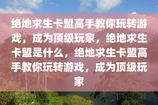 绝地求生卡盟高手教你玩转游戏，成为顶级玩家，绝地求生卡盟是什么，绝地求生卡盟高手教你玩转游戏，成为顶级玩家
