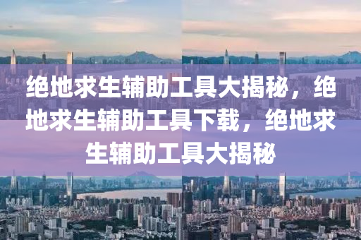 绝地求生辅助工具大揭秘，绝地求生辅助工具下载，绝地求生辅助工具大揭秘