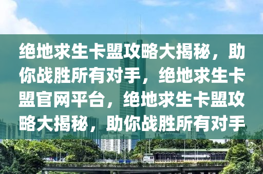 绝地求生卡盟攻略大揭秘，助你战胜所有对手，绝地求生卡盟官网平台，绝地求生卡盟攻略大揭秘，助你战胜所有对手