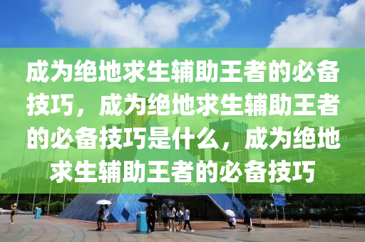成为绝地求生辅助王者的必备技巧，成为绝地求生辅助王者的必备技巧是什么，成为绝地求生辅助王者的必备技巧