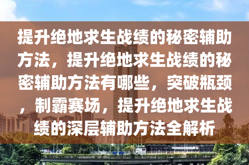 提升绝地求生战绩的秘密辅助方法，提升绝地求生战绩的秘密辅助方法有哪些，突破瓶颈，制霸赛场，提升绝地求生战绩的深层辅助方法全解析