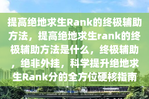 提高绝地求生Rank的终极辅助方法，提高绝地求生rank的终极辅助方法是什么，终极辅助，绝非外挂，科学提升绝地求生Rank分的全方位硬核指南