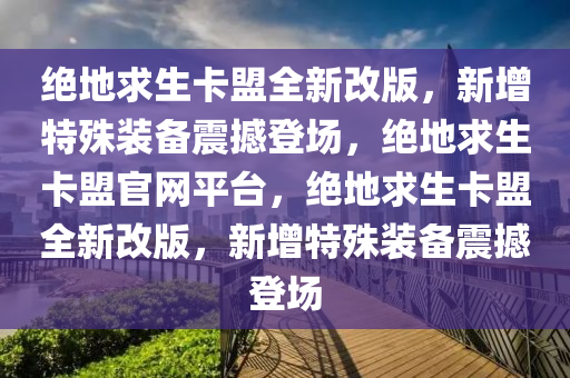 绝地求生卡盟全新改版，新增特殊装备震撼登场，绝地求生卡盟官网平台，绝地求生卡盟全新改版，新增特殊装备震撼登场