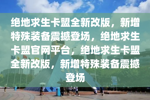 绝地求生卡盟全新改版，新增特殊装备震撼登场，绝地求生卡盟官网平台，绝地求生卡盟全新改版，新增特殊装备震撼登场