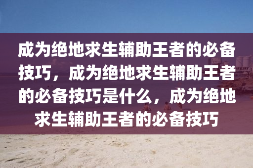 成为绝地求生辅助王者的必备技巧，成为绝地求生辅助王者的必备技巧是什么，成为绝地求生辅助王者的必备技巧