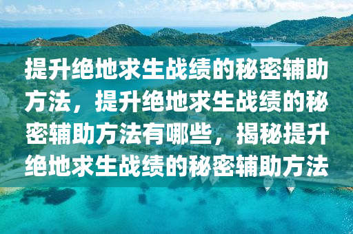 提升绝地求生战绩的秘密辅助方法，提升绝地求生战绩的秘密辅助方法有哪些，揭秘提升绝地求生战绩的秘密辅助方法