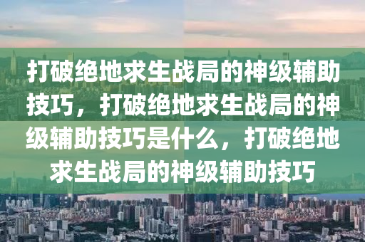 打破绝地求生战局的神级辅助技巧，打破绝地求生战局的神级辅助技巧是什么，打破绝地求生战局的神级辅助技巧