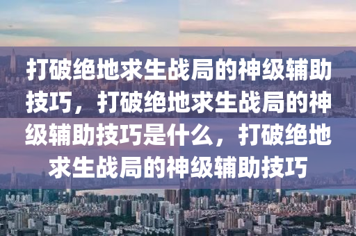 打破绝地求生战局的神级辅助技巧，打破绝地求生战局的神级辅助技巧是什么，打破绝地求生战局的神级辅助技巧