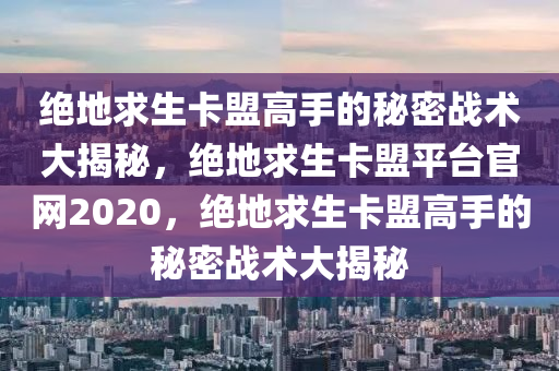 绝地求生卡盟高手的秘密战术大揭秘，绝地求生卡盟平台官网2020，绝地求生卡盟高手的秘密战术大揭秘