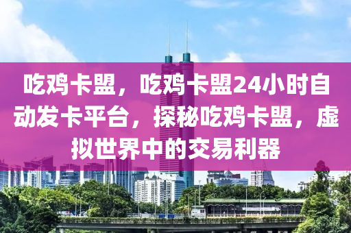 吃鸡卡盟，吃鸡卡盟24小时自动发卡平台，探秘吃鸡卡盟，虚拟世界中的交易利器