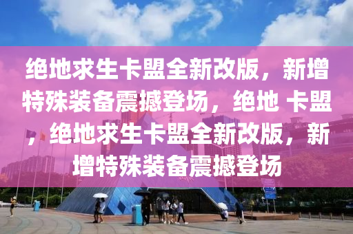 绝地求生卡盟全新改版，新增特殊装备震撼登场，绝地 卡盟，绝地求生卡盟全新改版，新增特殊装备震撼登场