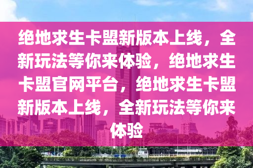 绝地求生卡盟新版本上线，全新玩法等你来体验，绝地求生卡盟官网平台，绝地求生卡盟新版本上线，全新玩法等你来体验