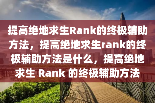 提高绝地求生Rank的终极辅助方法，提高绝地求生rank的终极辅助方法是什么，提高绝地求生 Rank 的终极辅助方法