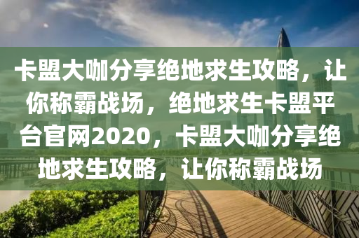 卡盟大咖分享绝地求生攻略，让你称霸战场，绝地求生卡盟平台官网2020，卡盟大咖分享绝地求生攻略，让你称霸战场