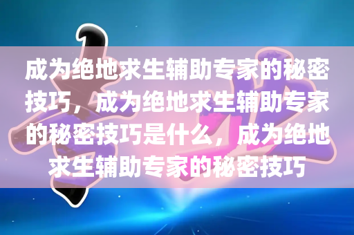 成为绝地求生辅助专家的秘密技巧，成为绝地求生辅助专家的秘密技巧是什么，成为绝地求生辅助专家的秘密技巧