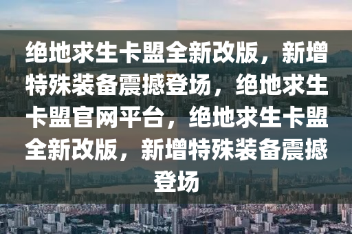 绝地求生卡盟全新改版，新增特殊装备震撼登场，绝地求生卡盟官网平台，绝地求生卡盟全新改版，新增特殊装备震撼登场