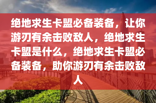 绝地求生卡盟必备装备，让你游刃有余击败敌人，绝地求生卡盟是什么，绝地求生卡盟必备装备，助你游刃有余击败敌人