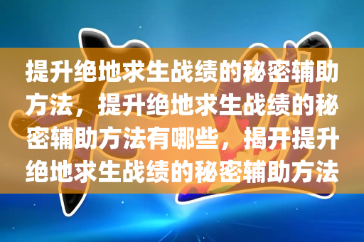 提升绝地求生战绩的秘密辅助方法，提升绝地求生战绩的秘密辅助方法有哪些，揭开提升绝地求生战绩的秘密辅助方法