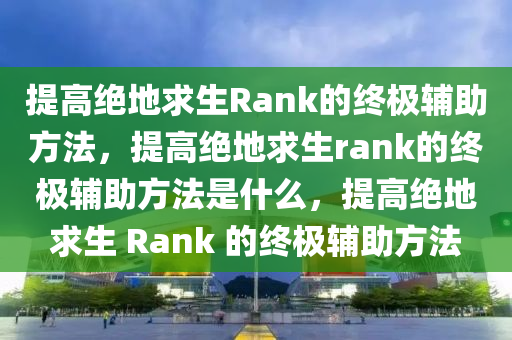 提高绝地求生Rank的终极辅助方法，提高绝地求生rank的终极辅助方法是什么，提高绝地求生 Rank 的终极辅助方法