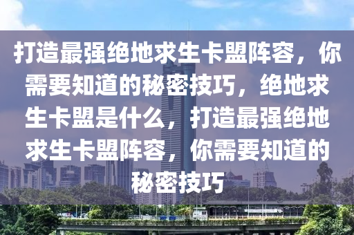 打造最强绝地求生卡盟阵容，你需要知道的秘密技巧，绝地求生卡盟是什么，打造最强绝地求生卡盟阵容，你需要知道的秘密技巧