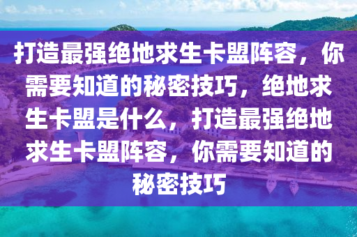 打造最强绝地求生卡盟阵容，你需要知道的秘密技巧，绝地求生卡盟是什么，打造最强绝地求生卡盟阵容，你需要知道的秘密技巧