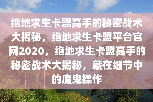 绝地求生卡盟高手的秘密战术大揭秘，绝地求生卡盟平台官网2020，绝地求生卡盟高手的秘密战术大揭秘，藏在细节中的魔鬼操作