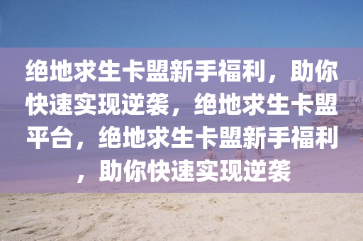 绝地求生卡盟新手福利，助你快速实现逆袭，绝地求生卡盟平台，绝地求生卡盟新手福利，助你快速实现逆袭