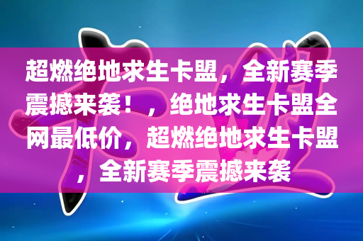 超燃绝地求生卡盟，全新赛季震撼来袭！，绝地求生卡盟全网最低价，超燃绝地求生卡盟，全新赛季震撼来袭