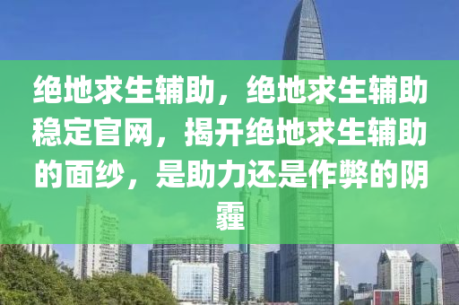绝地求生辅助，绝地求生辅助稳定官网，揭开绝地求生辅助的面纱，是助力还是作弊的阴霾