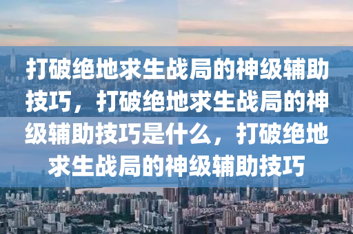 打破绝地求生战局的神级辅助技巧，打破绝地求生战局的神级辅助技巧是什么，打破绝地求生战局的神级辅助技巧
