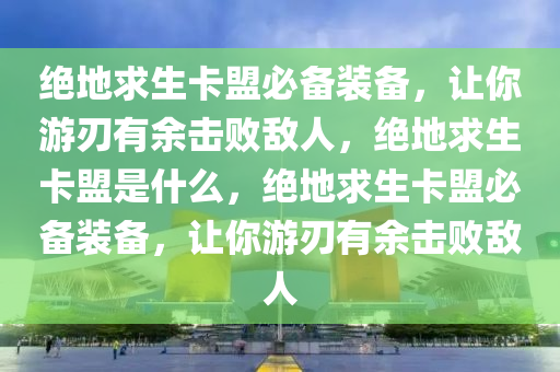绝地求生卡盟必备装备，让你游刃有余击败敌人，绝地求生卡盟是什么，绝地求生卡盟必备装备，让你游刃有余击败敌人