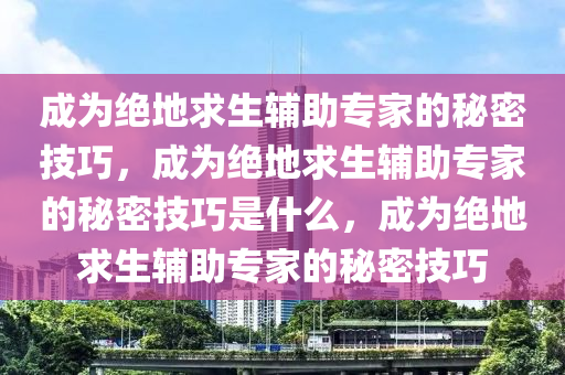 成为绝地求生辅助专家的秘密技巧，成为绝地求生辅助专家的秘密技巧是什么，成为绝地求生辅助专家的秘密技巧