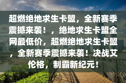 超燃绝地求生卡盟，全新赛季震撼来袭！，绝地求生卡盟全网最低价，超燃绝地求生卡盟，全新赛季震撼来袭！决战艾伦格，制霸新纪元！