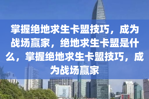 掌握绝地求生卡盟技巧，成为战场赢家，绝地求生卡盟是什么，掌握绝地求生卡盟技巧，成为战场赢家