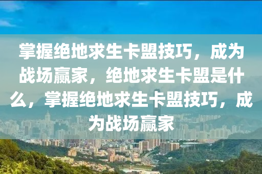 掌握绝地求生卡盟技巧，成为战场赢家，绝地求生卡盟是什么，掌握绝地求生卡盟技巧，成为战场赢家