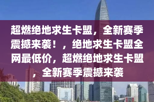 超燃绝地求生卡盟，全新赛季震撼来袭！，绝地求生卡盟全网最低价，超燃绝地求生卡盟，全新赛季震撼来袭
