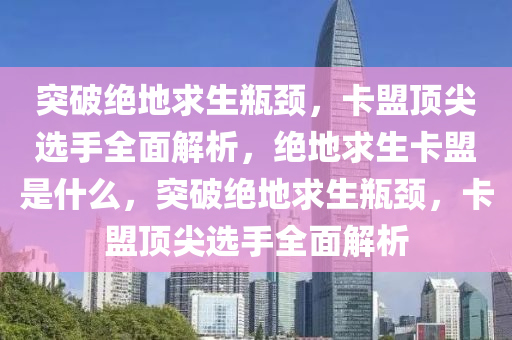 突破绝地求生瓶颈，卡盟顶尖选手全面解析，绝地求生卡盟是什么，突破绝地求生瓶颈，卡盟顶尖选手全面解析