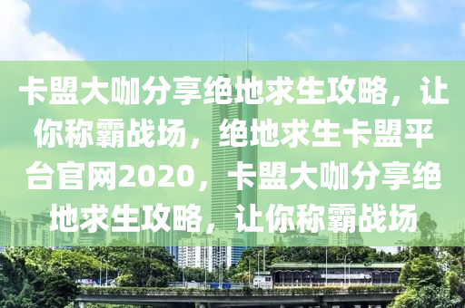 卡盟大咖分享绝地求生攻略，让你称霸战场，绝地求生卡盟平台官网2020，卡盟大咖分享绝地求生攻略，让你称霸战场