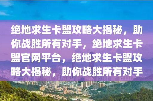 绝地求生卡盟攻略大揭秘，助你战胜所有对手，绝地求生卡盟官网平台，绝地求生卡盟攻略大揭秘，助你战胜所有对手