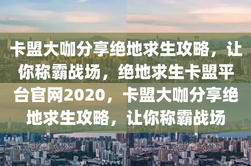 卡盟大咖分享绝地求生攻略，让你称霸战场，绝地求生卡盟平台官网2020，卡盟大咖分享绝地求生攻略，让你称霸战场
