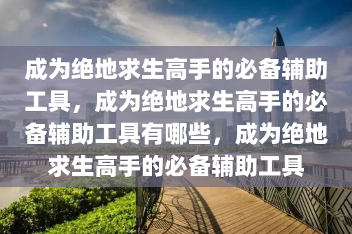 成为绝地求生高手的必备辅助工具，成为绝地求生高手的必备辅助工具有哪些，成为绝地求生高手的必备辅助工具