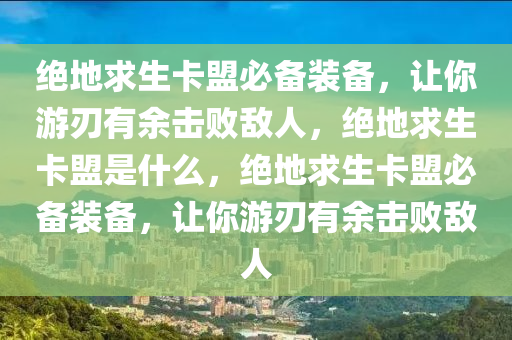 绝地求生卡盟必备装备，让你游刃有余击败敌人，绝地求生卡盟是什么，绝地求生卡盟必备装备，让你游刃有余击败敌人