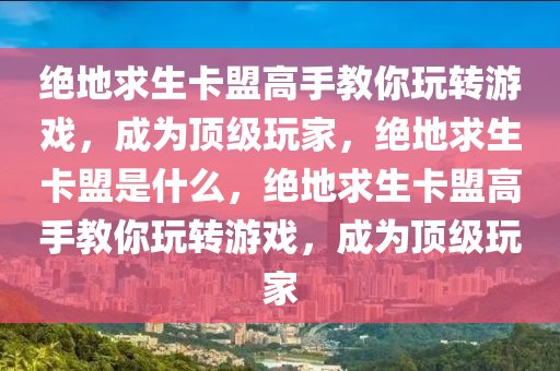绝地求生卡盟高手教你玩转游戏，成为顶级玩家，绝地求生卡盟是什么，绝地求生卡盟高手教你玩转游戏，成为顶级玩家