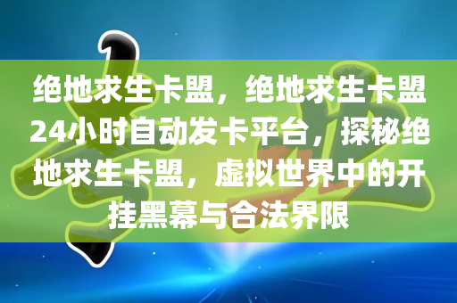 绝地求生卡盟，绝地求生卡盟24小时自动发卡平台，探秘绝地求生卡盟，虚拟世界中的开挂黑幕与合法界限