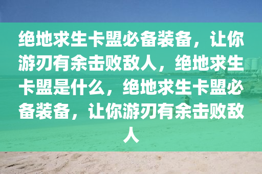 绝地求生卡盟必备装备，让你游刃有余击败敌人，绝地求生卡盟是什么，绝地求生卡盟必备装备，让你游刃有余击败敌人