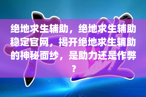 绝地求生辅助，绝地求生辅助稳定官网，揭开绝地求生辅助的神秘面纱，是助力还是作弊？